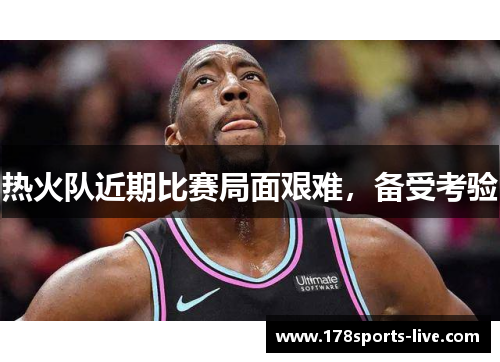 热火队近期比赛局面艰难，备受考验
