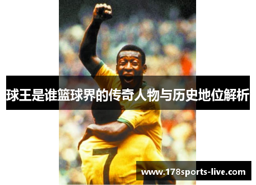 球王是谁篮球界的传奇人物与历史地位解析