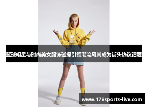 篮球明星与时尚美女服饰碰撞引领潮流风尚成为街头热议话题