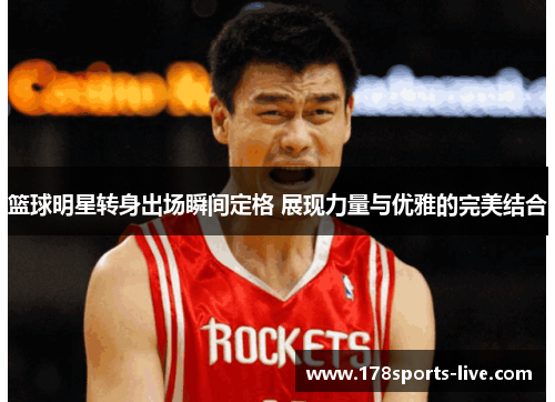 篮球明星转身出场瞬间定格 展现力量与优雅的完美结合